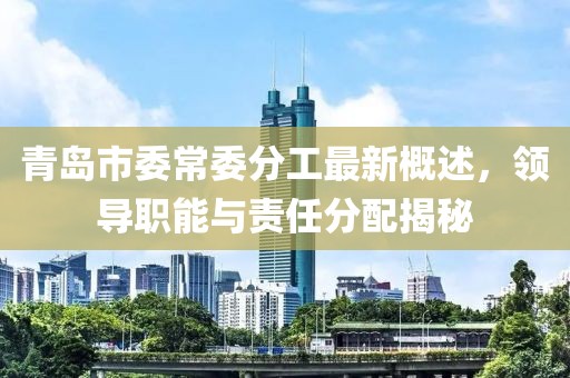 青島市委常委分工最新概述，領(lǐng)導(dǎo)職能與責(zé)任分配揭秘