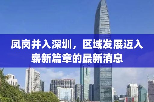 鳳崗并入深圳，區(qū)域發(fā)展邁入嶄新篇章的最新消息