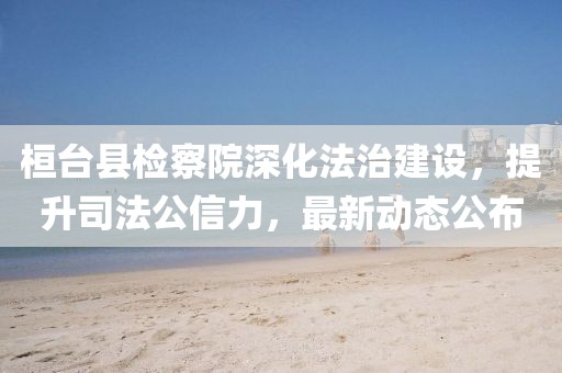 桓臺(tái)縣檢察院深化法治建設(shè)，提升司法公信力，最新動(dòng)態(tài)公布