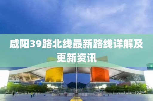 咸陽39路北線最新路線詳解及更新資訊