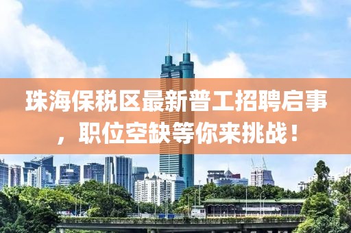 珠海保稅區(qū)最新普工招聘啟事，職位空缺等你來挑戰(zhàn)！