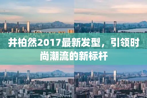 井柏然2017最新發(fā)型，引領(lǐng)時(shí)尚潮流的新標(biāo)桿