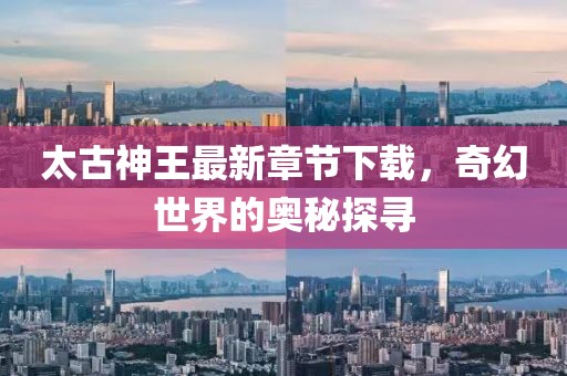 太古神王最新章節(jié)下載，奇幻世界的奧秘探尋