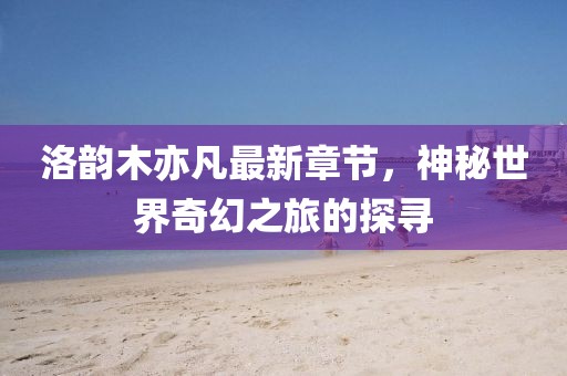 洛韻木亦凡最新章節(jié)，神秘世界奇幻之旅的探尋