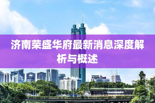 濟(jì)南榮盛華府最新消息深度解析與概述