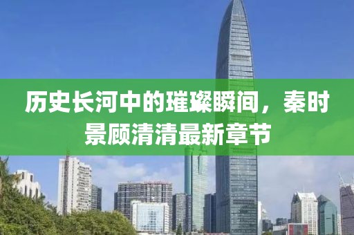 歷史長河中的璀璨瞬間，秦時景顧清清最新章節(jié)