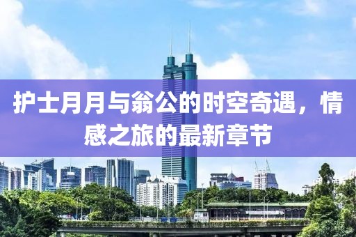 護士月月與翁公的時空奇遇，情感之旅的最新章節(jié)
