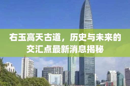 右玉高天古道，歷史與未來的交匯點最新消息揭秘