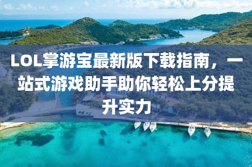 LOL掌游寶最新版下載指南，一站式游戲助手助你輕松上分提升實(shí)力