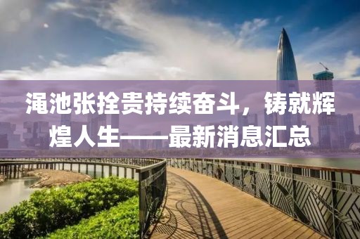 澠池張拴貴持續(xù)奮斗，鑄就輝煌人生——最新消息匯總