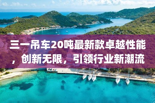三一吊車20噸最新款卓越性能，創(chuàng)新無限，引領(lǐng)行業(yè)新潮流