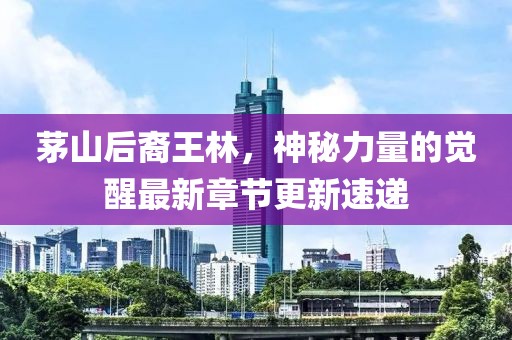 茅山后裔王林，神秘力量的覺(jué)醒最新章節(jié)更新速遞