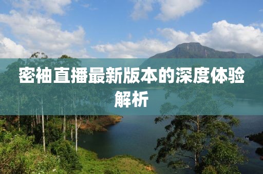 密袖直播最新版本的深度體驗解析
