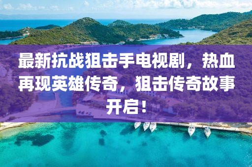 最新抗戰(zhàn)狙擊手電視劇，熱血再現(xiàn)英雄傳奇，狙擊傳奇故事開啟！