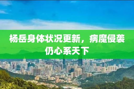楊岳身體狀況更新，病魔侵襲仍心系天下