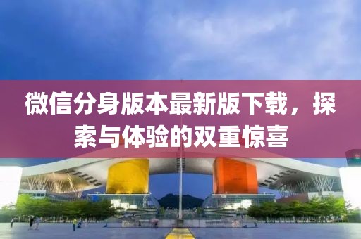 微信分身版本最新版下載，探索與體驗(yàn)的雙重驚喜