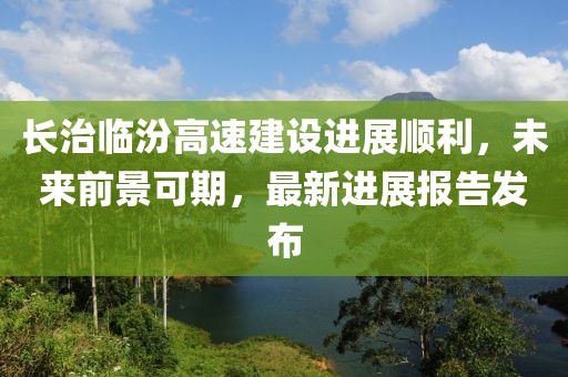 長治臨汾高速建設(shè)進(jìn)展順利，未來前景可期，最新進(jìn)展報(bào)告發(fā)布
