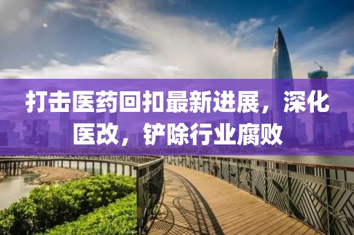 打擊醫(yī)藥回扣最新進展，深化醫(yī)改，鏟除行業(yè)腐敗