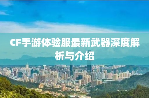 CF手游體驗(yàn)服最新武器深度解析與介紹