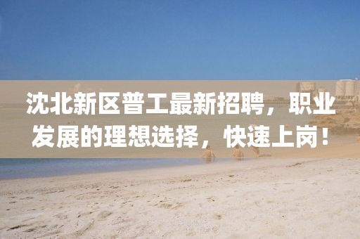 沈北新區(qū)普工最新招聘，職業(yè)發(fā)展的理想選擇，快速上崗！