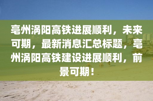 亳州渦陽(yáng)高鐵進(jìn)展順利，未來(lái)可期，最新消息匯總標(biāo)題，亳州渦陽(yáng)高鐵建設(shè)進(jìn)展順利，前景可期！