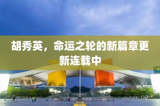 胡秀英，命運(yùn)之輪的新篇章更新連載中