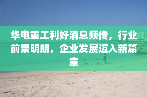 華電重工利好消息頻傳，行業(yè)前景明朗，企業(yè)發(fā)展邁入新篇章