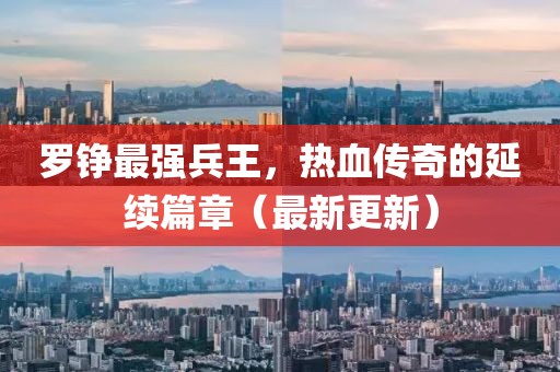 羅錚最強兵王，熱血傳奇的延續(xù)篇章（最新更新）