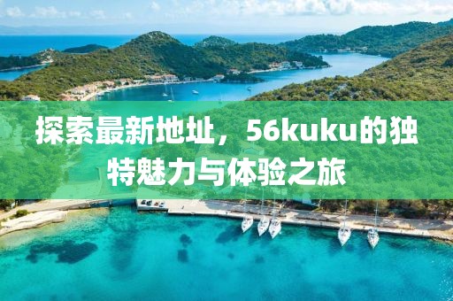 探索最新地址，56kuku的獨特魅力與體驗之旅