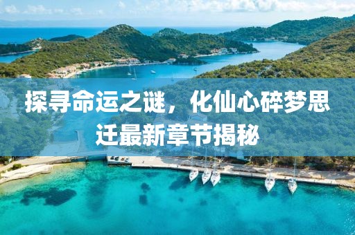 探尋命運之謎，化仙心碎夢思遷最新章節(jié)揭秘