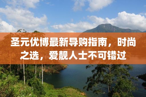 圣元優(yōu)博最新導(dǎo)購指南，時尚之選，愛靚人士不可錯過