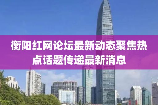 衡陽(yáng)紅網(wǎng)論壇最新動(dòng)態(tài)聚焦熱點(diǎn)話題傳遞最新消息