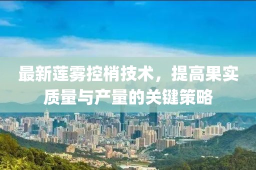 最新蓮霧控梢技術(shù)，提高果實質(zhì)量與產(chǎn)量的關鍵策略