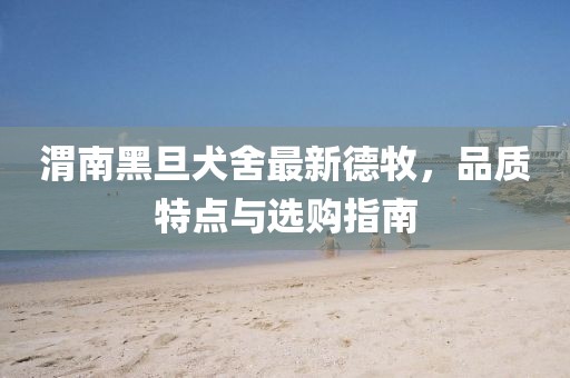 渭南黑旦犬舍最新德牧，品質(zhì)特點與選購指南