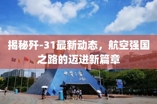 揭秘殲-31最新動態(tài)，航空強國之路的邁進(jìn)新篇章