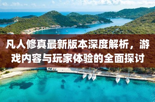 凡人修真最新版本深度解析，游戲內容與玩家體驗的全面探討