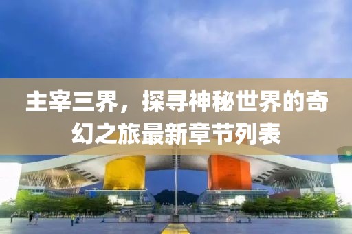 主宰三界，探尋神秘世界的奇幻之旅最新章節(jié)列表