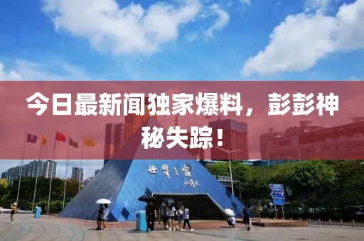 今日最新聞獨家爆料，彭彭神秘失蹤！