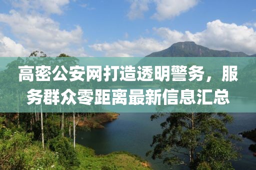 高密公安網(wǎng)打造透明警務(wù)，服務(wù)群眾零距離最新信息匯總