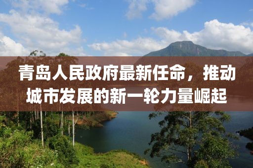 青島人民政府最新任命，推動城市發(fā)展的新一輪力量崛起