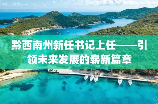 黔西南州新任書記上任——引領(lǐng)未來發(fā)展的嶄新篇章