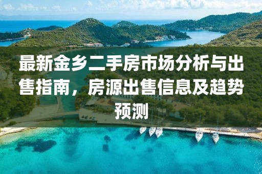 最新金鄉(xiāng)二手房市場分析與出售指南，房源出售信息及趨勢預(yù)測