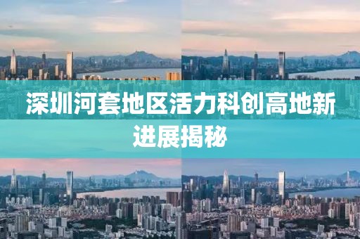 深圳河套地區(qū)活力科創(chuàng)高地新進(jìn)展揭秘