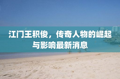江門王積俊，傳奇人物的崛起與影響最新消息