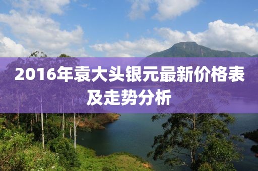 2016年袁大頭銀元最新價(jià)格表及走勢(shì)分析