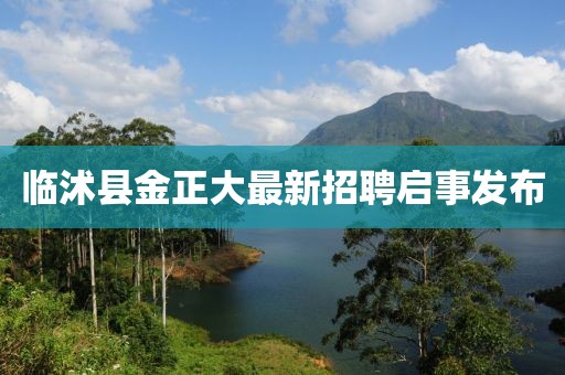 臨沭縣金正大最新招聘啟事發(fā)布