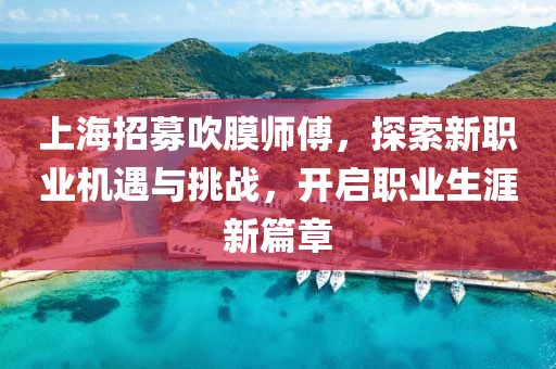 上海招募吹膜師傅，探索新職業(yè)機遇與挑戰(zhàn)，開啟職業(yè)生涯新篇章