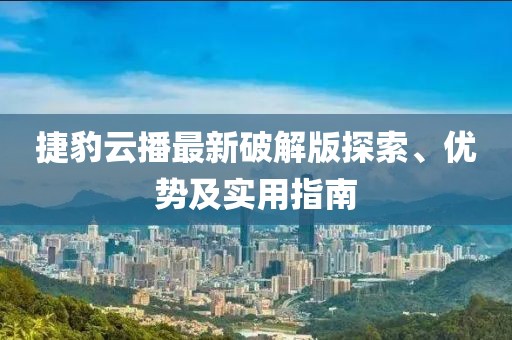 捷豹云播最新破解版探索、優(yōu)勢及實用指南