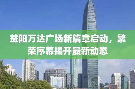 益陽萬達廣場新篇章啟動，繁榮序幕揭開最新動態(tài)