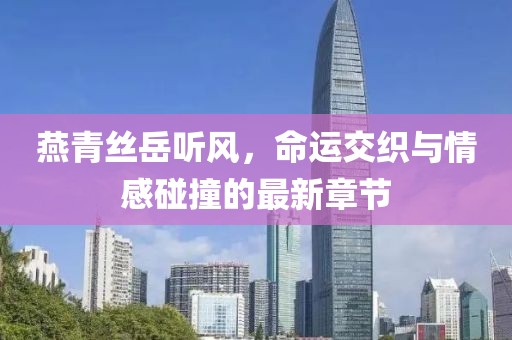 燕青絲岳聽風，命運交織與情感碰撞的最新章節(jié)
